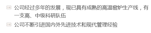 公司經(jīng)過(guò)多年的發(fā)展，現(xiàn)已具有成熟的高溫窯爐生產(chǎn)線(xiàn)，有一支高、中級(jí)科研隊(duì)伍
