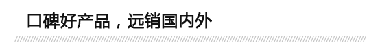 口碑好產(chǎn)品，遠(yuǎn)銷(xiāo)國(guó)內(nèi)外